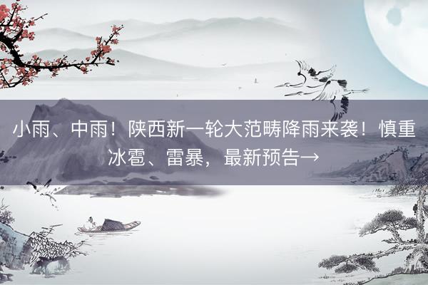 小雨、中雨！陕西新一轮大范畴降雨来袭！慎重冰雹、雷暴，最新预告→