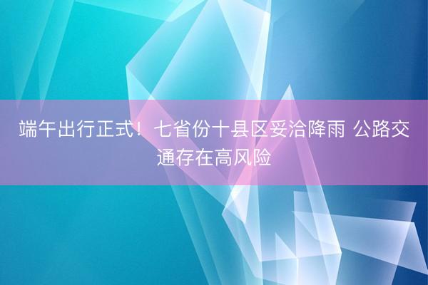 端午出行正式!七省份十县区妥洽降雨 公路交通存在高风险