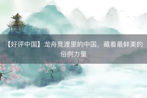 【好评中国】龙舟竞渡里的中国，藏着最鲜美的俗例力量