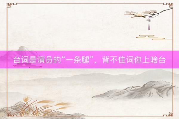 台词是演员的“一条腿”，背不住词你上啥台