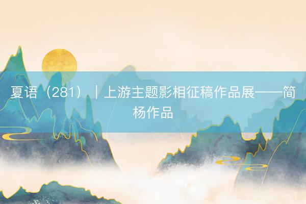 夏语（281）｜上游主题影相征稿作品展——简杨作品
