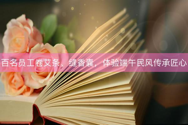 百名员工卷艾条、缝香囊，体验端午民风传承匠心