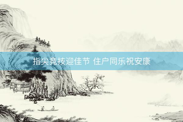 指尖竞技迎佳节 住户同乐祝安康