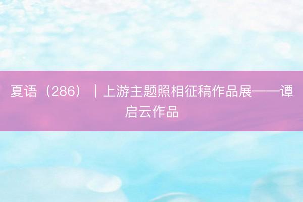 夏语（286）｜上游主题照相征稿作品展——谭启云作品