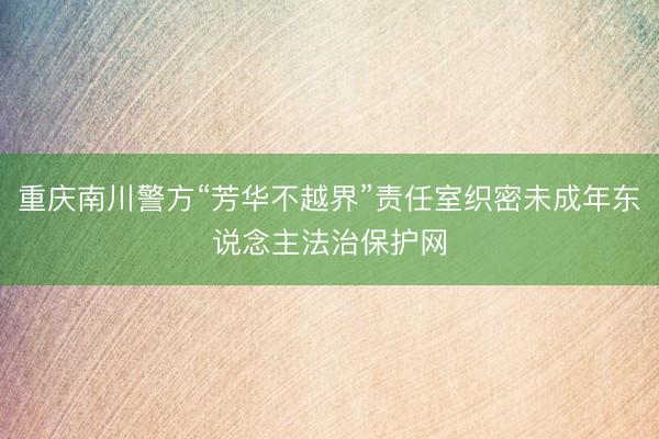 重庆南川警方“芳华不越界”责任室织密未成年东说念主法治保护网