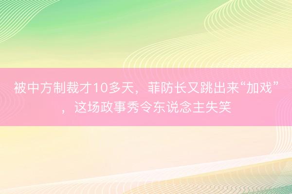 被中方制裁才10多天，菲防长又跳出来“加戏”，这场政事秀令东说念主失笑