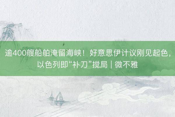 逾400艘船舶淹留海峡！好意思伊计议刚见起色，以色列即“补刀”搅局 | 微不雅