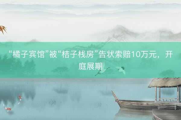 “橘子宾馆”被“桔子栈房”告状索赔10万元，开庭展期