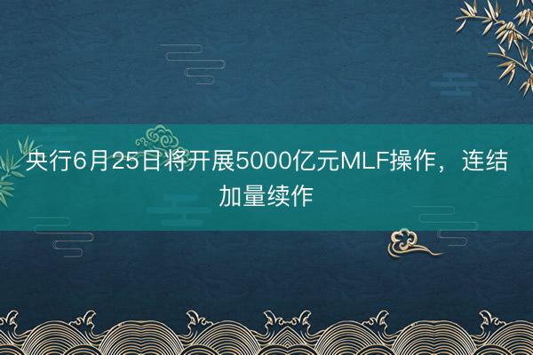 央行6月25日将开展5000亿元MLF操作，连结加量续作